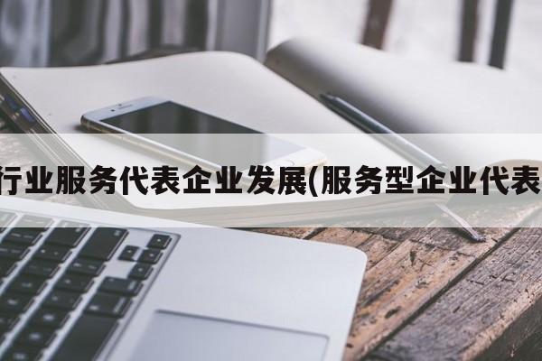 行业服务代表企业发展(服务型企业代表)