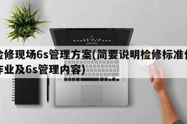 检修现场6s管理方案(简要说明检修标准化作业及6s管理内容)