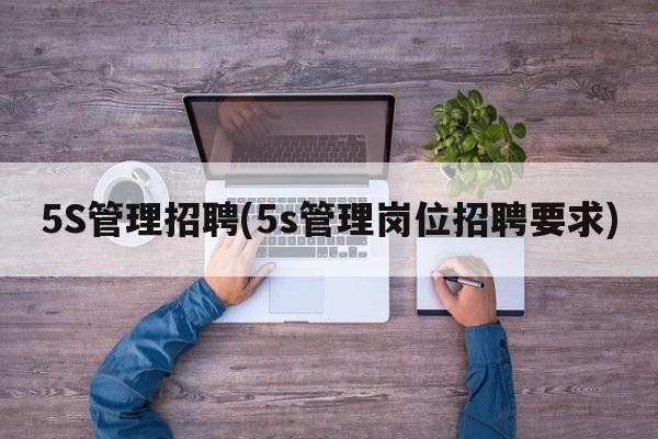 5S管理招聘(5s管理岗位招聘要求)